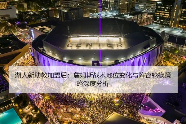 湖人新助教加盟后：詹姆斯战术地位变化与阵容轮换策略深度分析