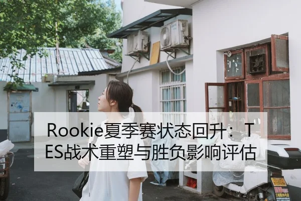Rookie夏季赛状态回升：TES战术重塑与胜负影响评估