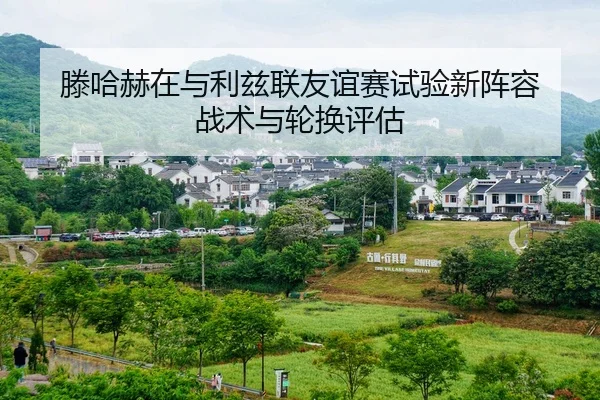 滕哈赫在与利兹联友谊赛试验新阵容 战术与轮换评估